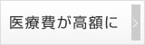 医療費が高額に